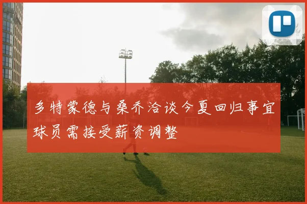 多特蒙德与桑乔洽谈今夏回归事宜球员需接受薪资调整