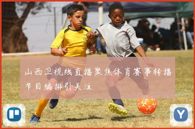 山西卫视线直播聚焦体育赛事转播节目编排引关注