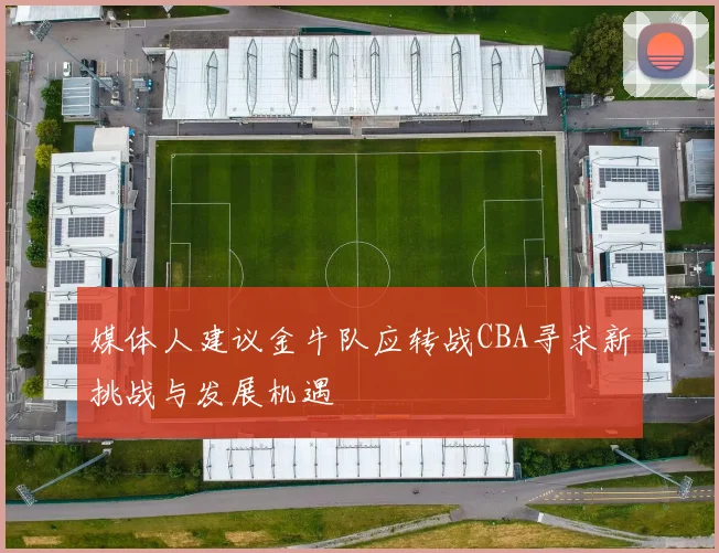 媒体人建议金牛队应转战CBA寻求新挑战与发展机遇