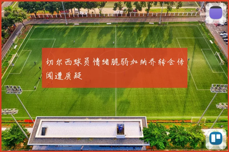 切尔西球员情绪脆弱加纳乔转会传闻遭质疑