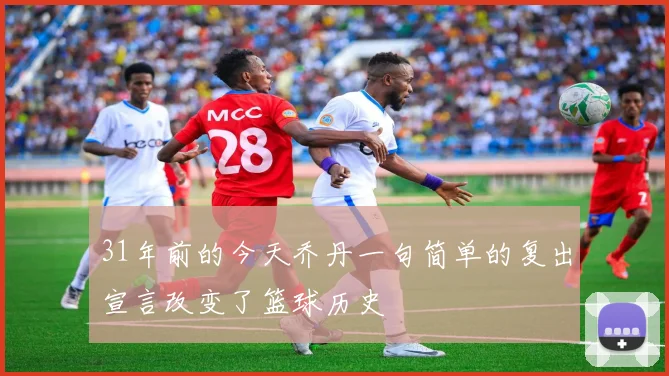 31年前的今天乔丹一句简单的复出宣言改变了篮球历史