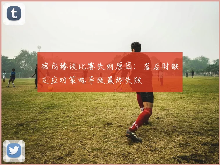 宿茂臻谈比赛失利原因：落后时缺乏应对策略导致最终失败