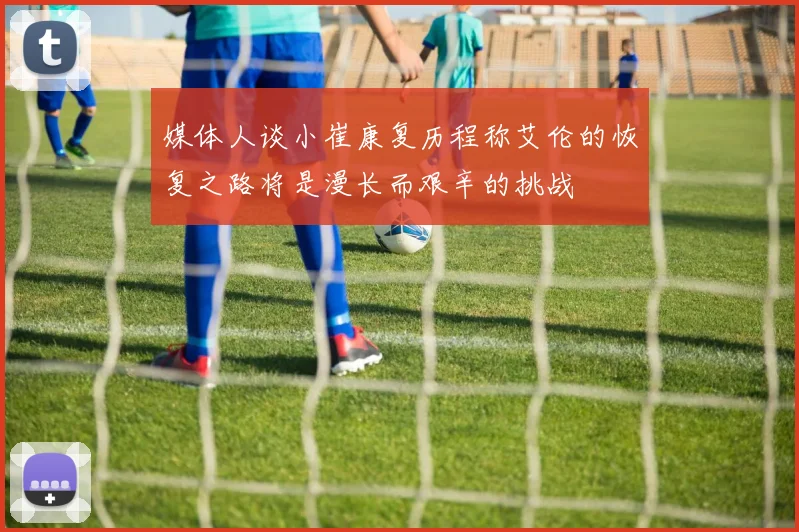 媒体人谈小崔康复历程称艾伦的恢复之路将是漫长而艰辛的挑战