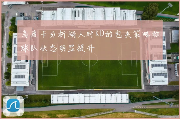 乌度卡分析湖人对KD的包夹策略称球队状态明显提升