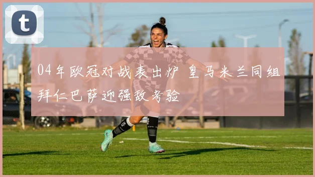 04年欧冠对战表出炉 皇马米兰同组拜仁巴萨迎强敌考验