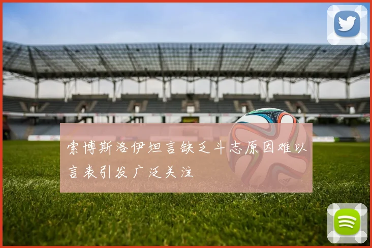 索博斯洛伊坦言缺乏斗志原因难以言表引发广泛关注