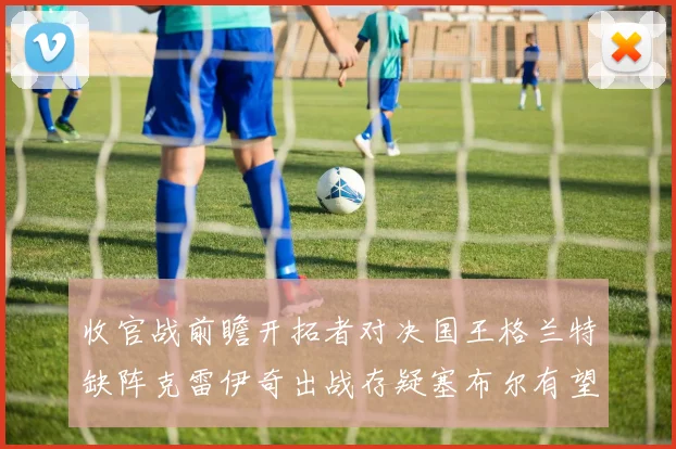 收官战前瞻开拓者对决国王格兰特缺阵克雷伊奇出战存疑塞布尔有望上场