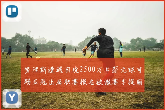 努涅斯遭遇困境2500万年薪无球可踢亚冠出局联赛报名被撤赛季提前结束