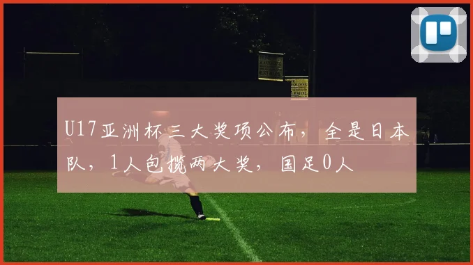 U17亚洲杯三大奖项公布，全是日本队，1人包揽两大奖，国足0人