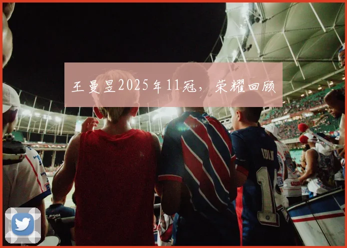 王曼昱2025年11冠，荣耀回顾​