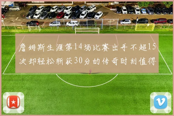 詹姆斯生涯第14场比赛出手不超15次却轻松斩获30分的传奇时刻值得铭记