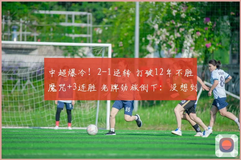 中超爆冷！2-1逆转 打破12年不胜魔咒+3连胜 老牌劲旅倒下：没想到