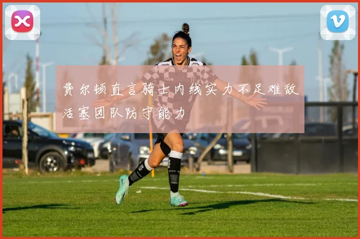 费尔顿直言骑士内线实力不足难敌活塞团队防守能力