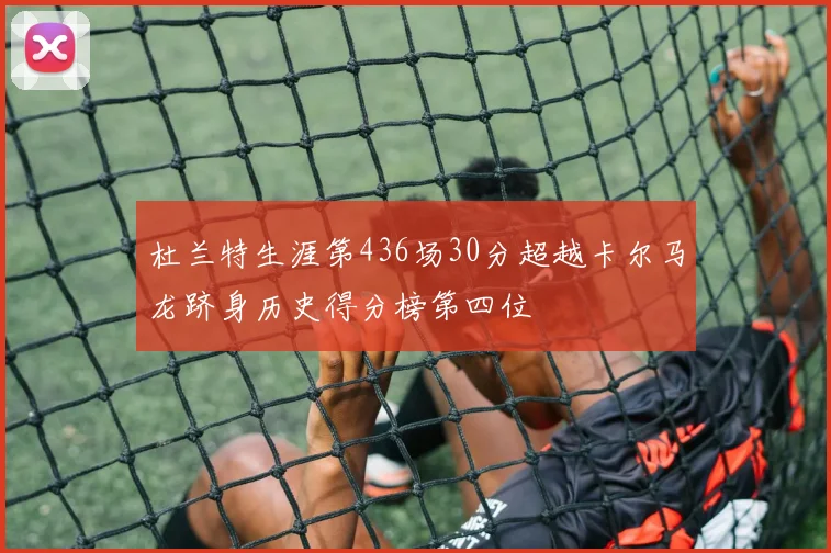 杜兰特生涯第436场30分超越卡尔马龙跻身历史得分榜第四位
