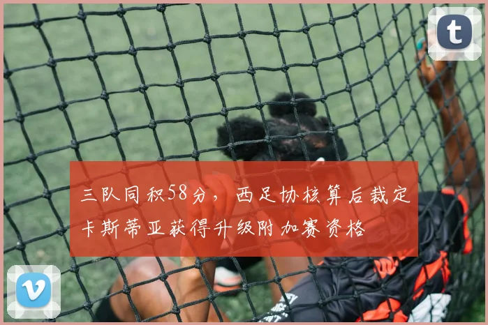 三队同积58分，西足协核算后裁定卡斯蒂亚获得升级附加赛资格