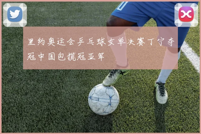 里约奥运会乒乓球女单决赛丁宁夺冠中国包揽冠亚军