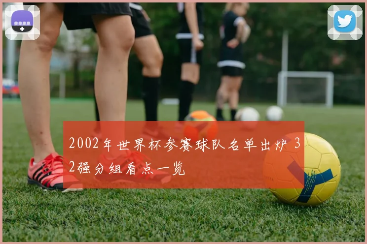 2002年世界杯参赛球队名单出炉 32强分组看点一览