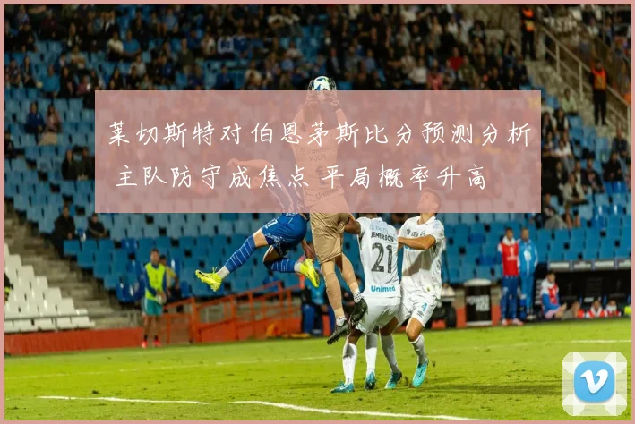 莱切斯特对伯恩茅斯比分预测分析 主队防守成焦点 平局概率升高