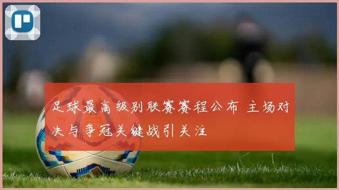足球最高级别联赛赛程公布 主场对决与争冠关键战引关注