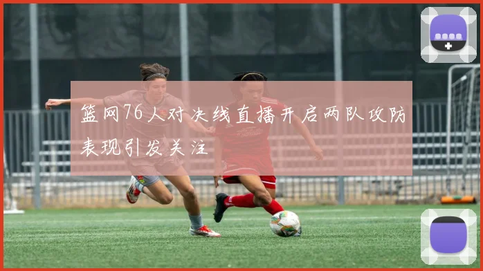 篮网76人对决线直播开启两队攻防表现引发关注