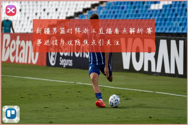 新疆男篮对阵浙江直播看点解析 赛事进程与攻防焦点引关注