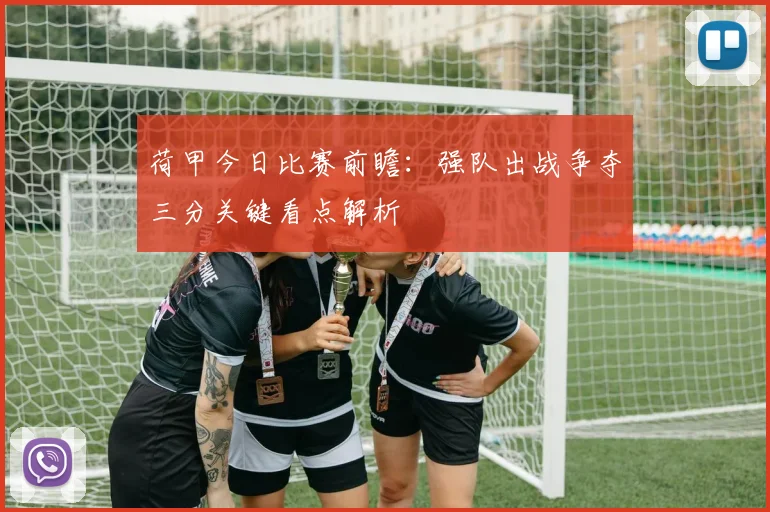 荷甲今日比赛前瞻：强队出战争夺三分关键看点解析