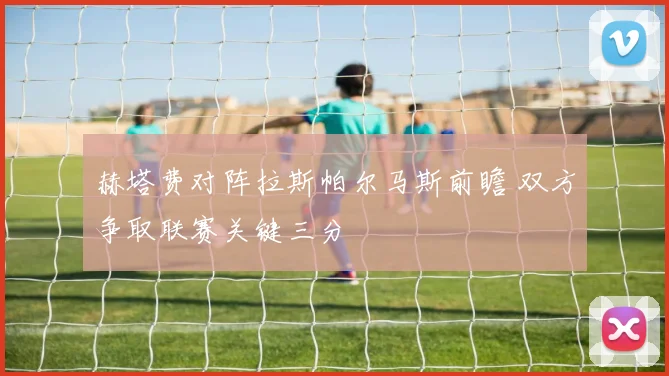 赫塔费对阵拉斯帕尔马斯前瞻 双方争取联赛关键三分