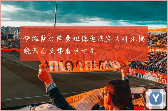 伊维萨对阵桑坦德竞技实力对比揭晓西乙交锋看点十足