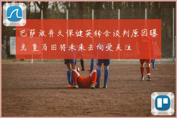 巴萨放弃久保健英转会谈判原因曝光 皇马旧将未来去向受关注