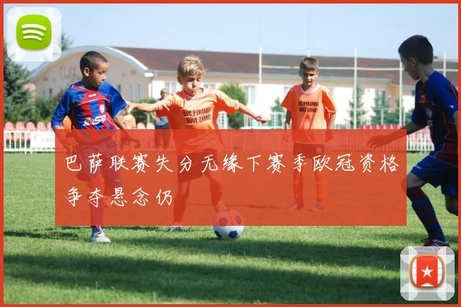 巴萨联赛失分无缘下赛季欧冠资格争夺悬念仍