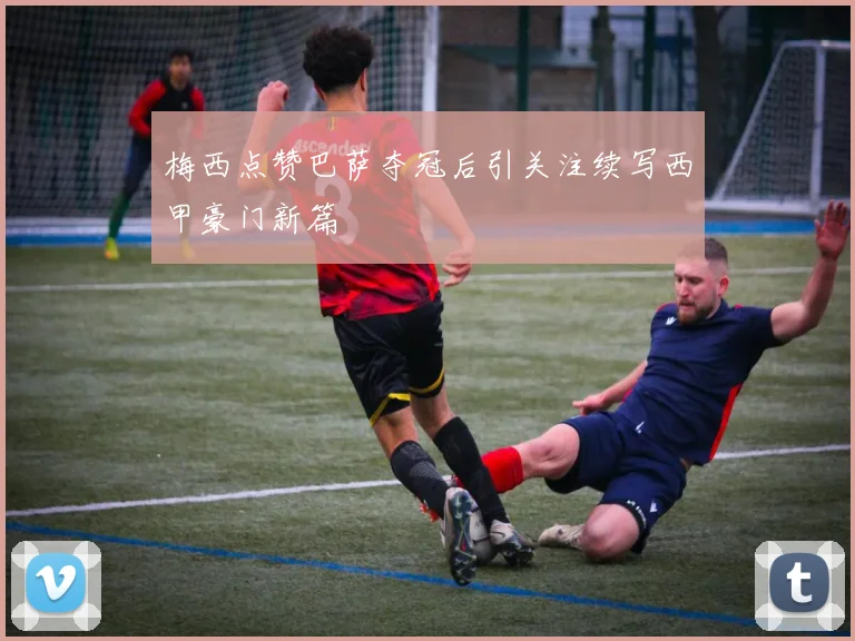 梅西点赞巴萨夺冠后引关注续写西甲豪门新篇
