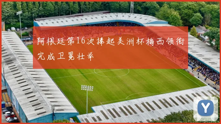 阿根廷第16次捧起美洲杯梅西领衔完成卫冕壮举