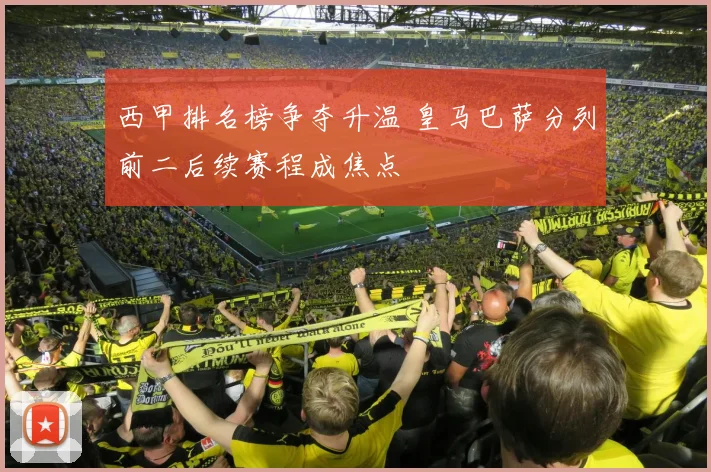 西甲排名榜争夺升温 皇马巴萨分列前二后续赛程成焦点