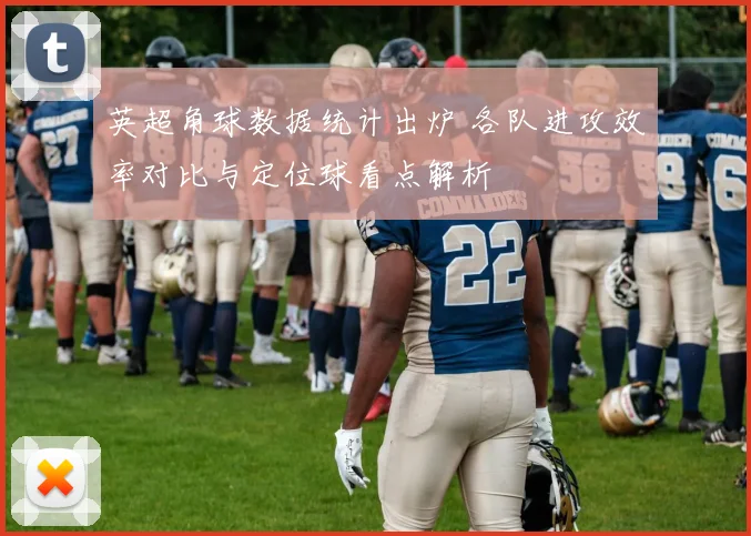 英超角球数据统计出炉 各队进攻效率对比与定位球看点解析
