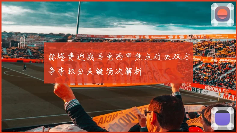 赫塔费迎战马竞西甲焦点对决双方争夺积分关键场次解析