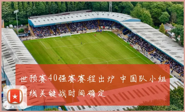 世预赛40强赛赛程出炉 中国队小组出线关键战时间确定