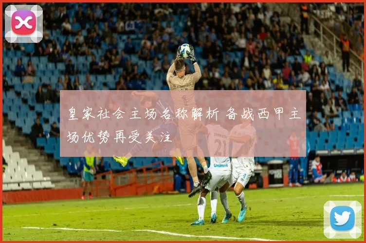 皇家社会主场名称解析 备战西甲主场优势再受关注