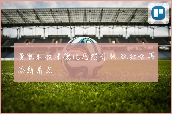 曼联利物浦德比恩怨升级 双红会再添新看点