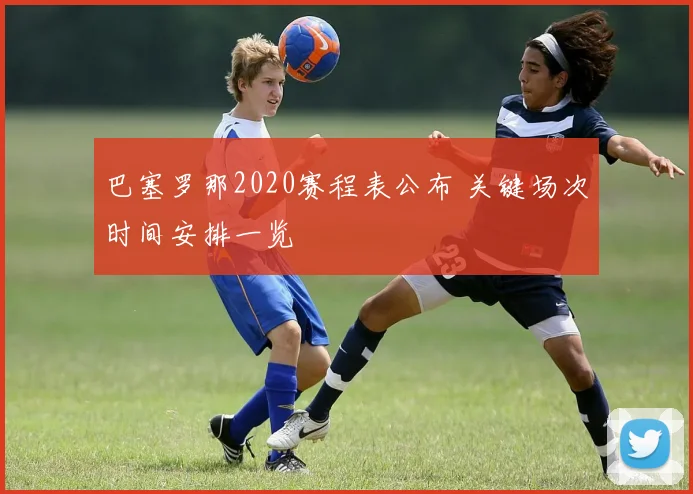 巴塞罗那2020赛程表公布 关键场次时间安排一览