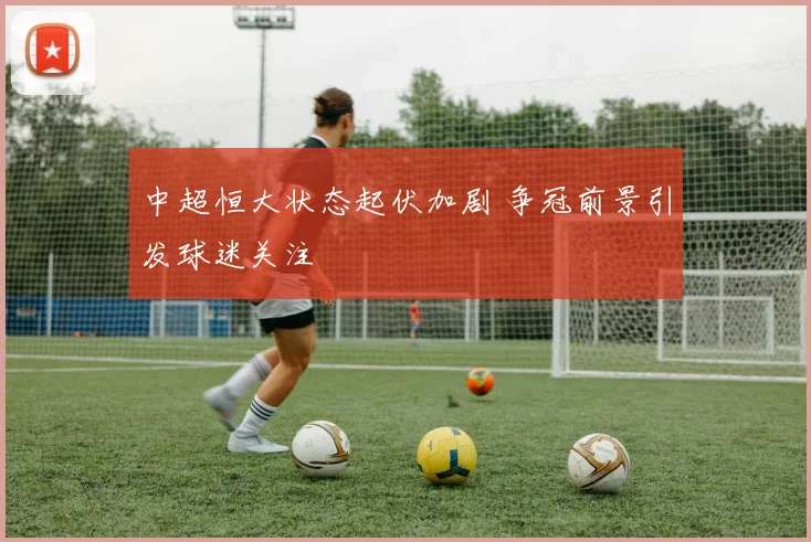 中超恒大状态起伏加剧 争冠前景引发球迷关注