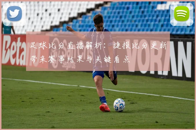 足球比分直播解析：捷报比分更新带来赛事结果与关键看点