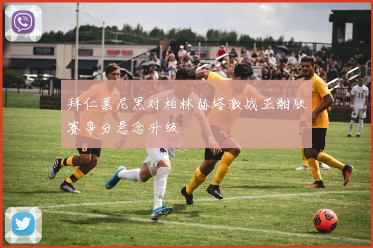 拜仁慕尼黑对柏林赫塔激战正酣联赛争分悬念升级