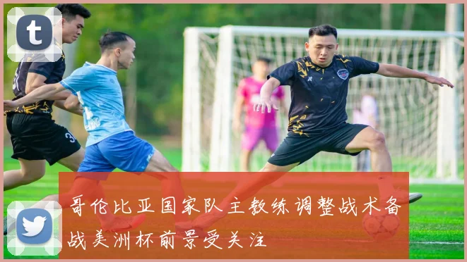 哥伦比亚国家队主教练调整战术备战美洲杯前景受关注