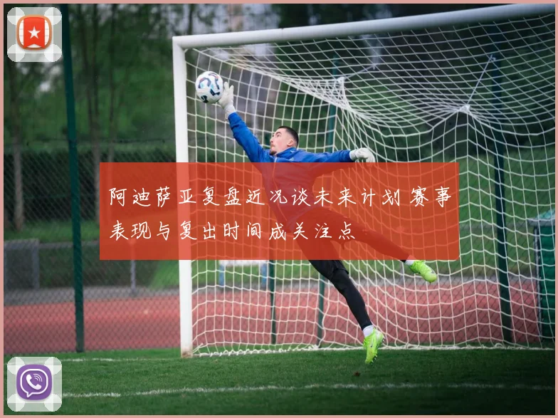 阿迪萨亚复盘近况谈未来计划 赛事表现与复出时间成关注点