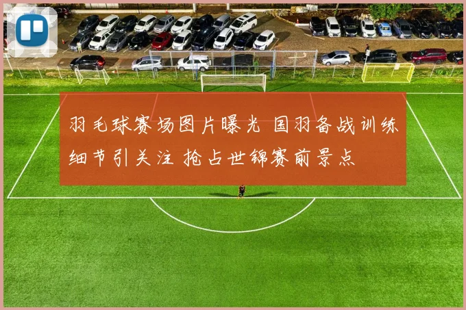 羽毛球赛场图片曝光 国羽备战训练细节引关注 抢占世锦赛前景点