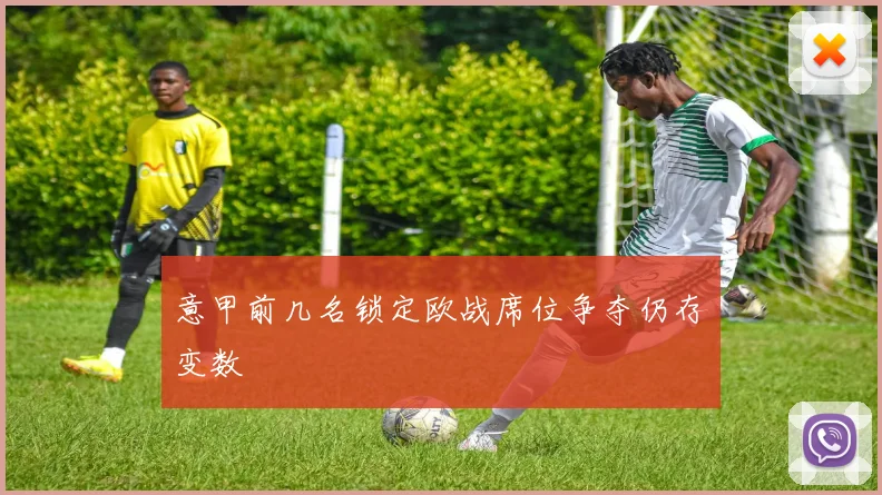 意甲前几名锁定欧战席位争夺仍存变数