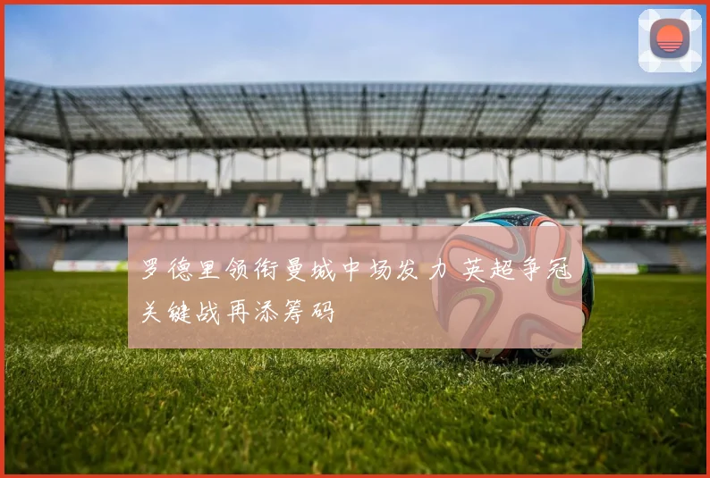 罗德里领衔曼城中场发力 英超争冠关键战再添筹码