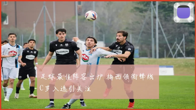 足球最佳阵容出炉 梅西领衔锋线 C罗入选引关注